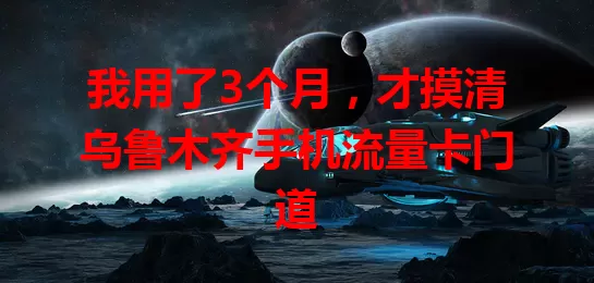 我用了3个月,才摸清乌鲁木齐手机流量卡门道
