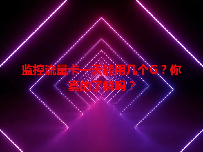 监控流量卡一天能用几个G?你真的了解吗?