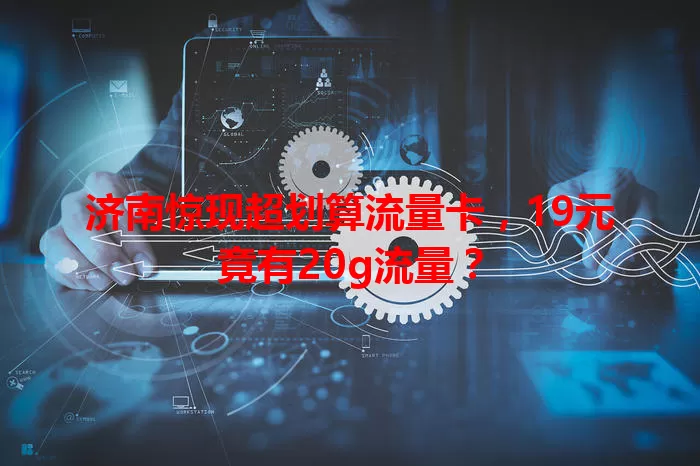 济南惊现超划算流量卡,19元竟有20g流量?
