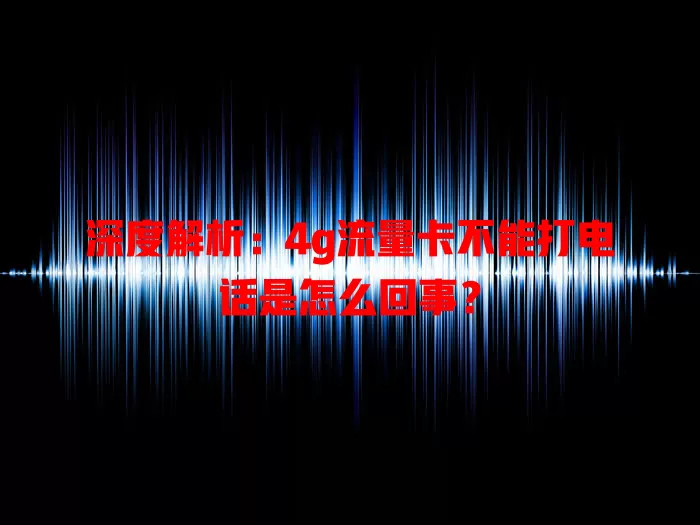 深度解析:4g流量卡不能打电话是怎么回事?