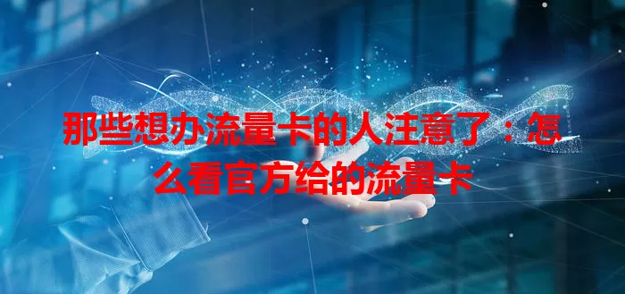 那些想办流量卡的人注意了:怎么看官方给的流量卡
