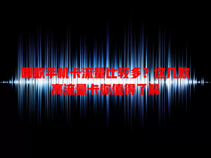哪款手机卡流量比较多?这几款高流量卡你值得了解