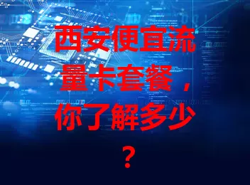 西安便宜流量卡套餐,你了解多少?