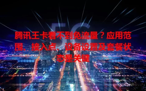 腾讯王卡看不到免流量？应用范围、接入点、设备设置及套餐状态是关键