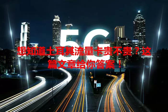想知道土耳其流量卡贵不贵?这篇文章给你答案!