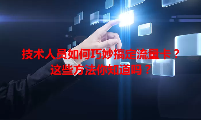 技术人员如何巧妙搞定流量卡?这些方法你知道吗?