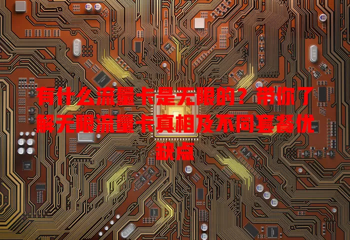 有什么流量卡是无限的?带你了解无限流量卡真相及不同套餐优缺点