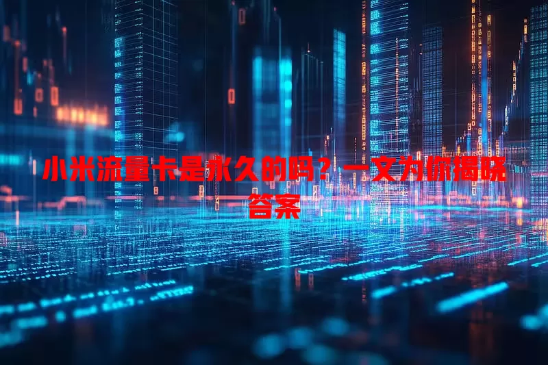 小米流量卡是永久的吗?一文为你揭晓答案