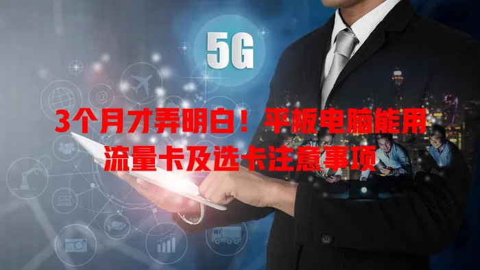 3个月才弄明白!平板电脑能用流量卡及选卡注意事项