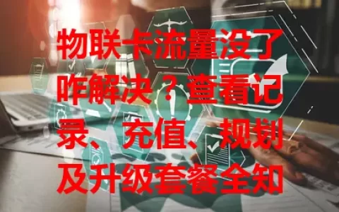 物联卡流量没了咋解决？查看记录、充值、规划及升级套餐全知道