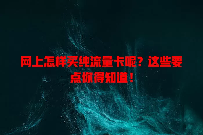 网上怎样买纯流量卡呢?这些要点你得知道!