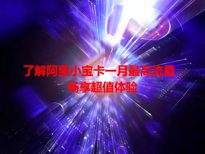 了解阿里小宝卡一月最高流量,畅享超值体验