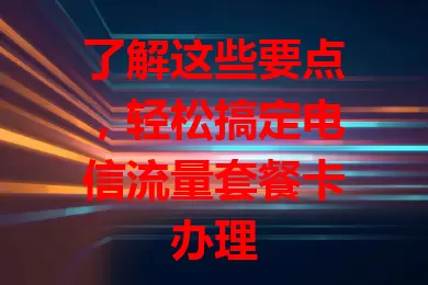 了解这些要点,轻松搞定电信流量套餐卡办理