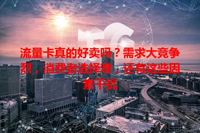 流量卡真的好卖吗?需求大竞争烈,消费者选择难,还有这些因素干扰