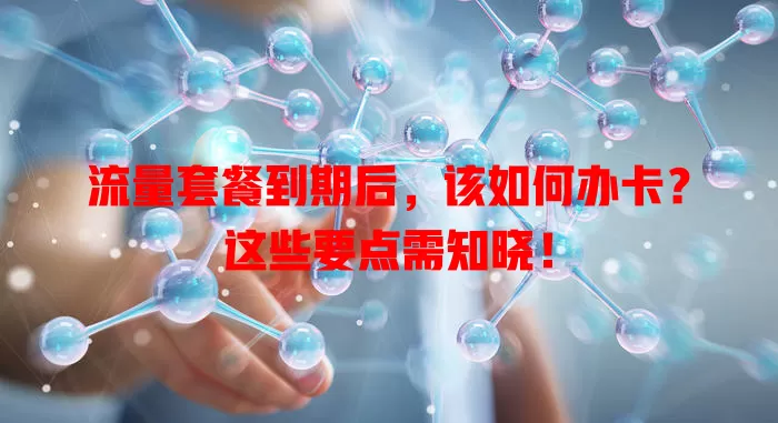 流量套餐到期后,该如何办卡?这些要点需知晓!