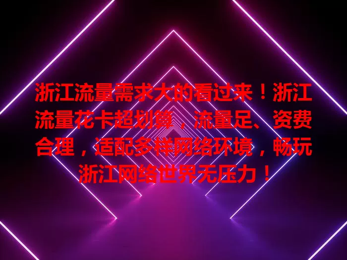 浙江流量需求大的看过来!浙江流量花卡超划算,流量足、资费合理,适配多样网络环境,畅玩浙江网络世界无压力!
