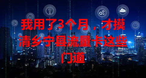 我用了3个月,才摸清乡宁县流量卡这些门道