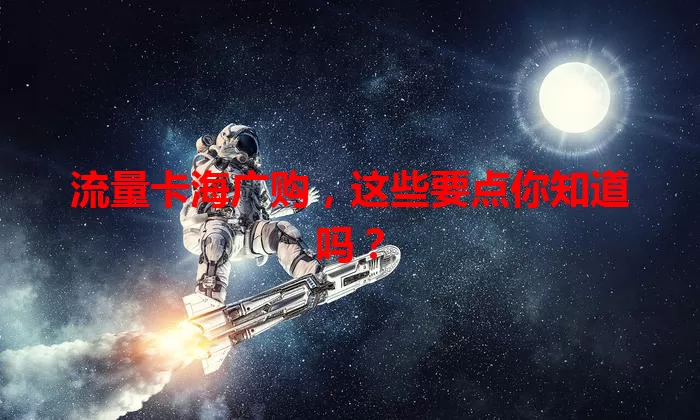 流量卡海广购,这些要点你知道吗?