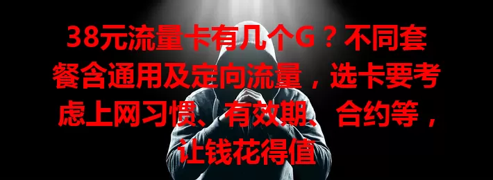 38元流量卡有几个G?不同套餐含通用及定向流量,选卡要考虑上网习惯、有效期、合约等,让钱花得值