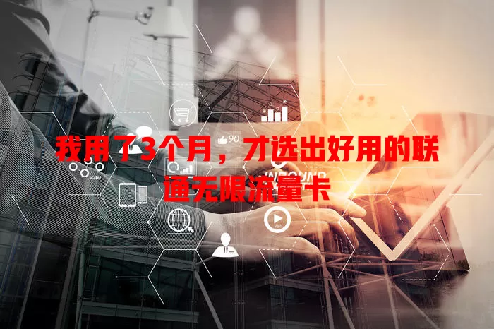 我用了3个月,才选出好用的联通无限流量卡