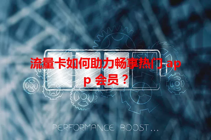 流量卡如何助力畅享热门 app 会员?