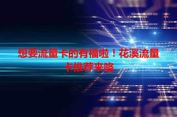 想要流量卡的有福啦!花溪流量卡推荐来咯