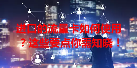 进口的流量卡如何使用?这些要点你需知晓!