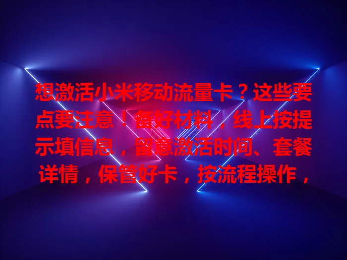 想激活小米移动流量卡?这些要点要注意!备好材料,线上按提示填信息,留意激活时间、套餐详情,保管好卡,按流程操作,畅享移动网络服务