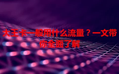 大王卡一般用什么流量？一文带你全面了解