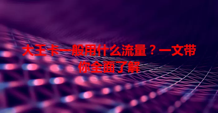 大王卡一般用什么流量?一文带你全面了解