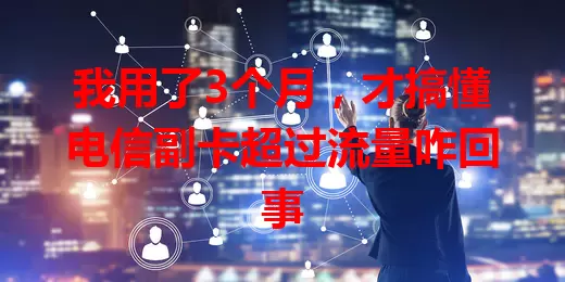 我用了3个月,才搞懂电信副卡超过流量咋回事