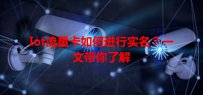 Iot流量卡如何进行实名?一文带你了解