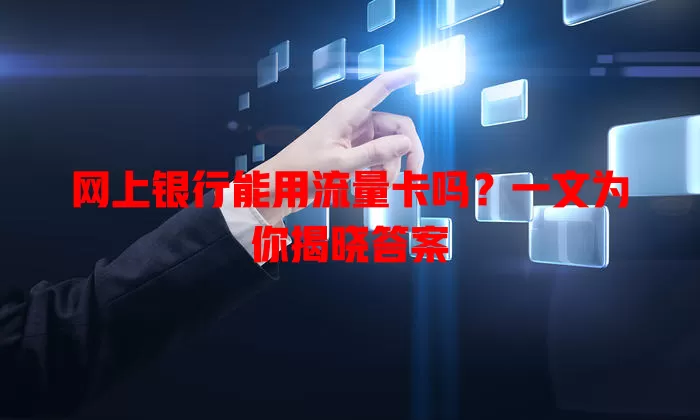 网上银行能用流量卡吗?一文为你揭晓答案