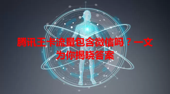 腾讯王卡流量包含微信吗?一文为你揭晓答案