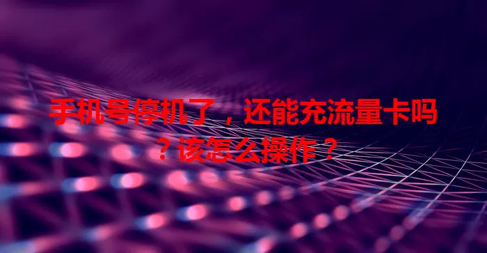 手机号停机了,还能充流量卡吗?该怎么操作?