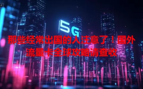 那些经常出国的人注意了！国外流量卡全球攻略请查收