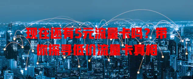 现在还有5元流量卡吗?带你探寻低价流量卡真相