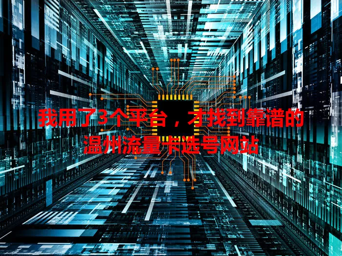 我用了3个平台,才找到靠谱的温州流量卡选号网站