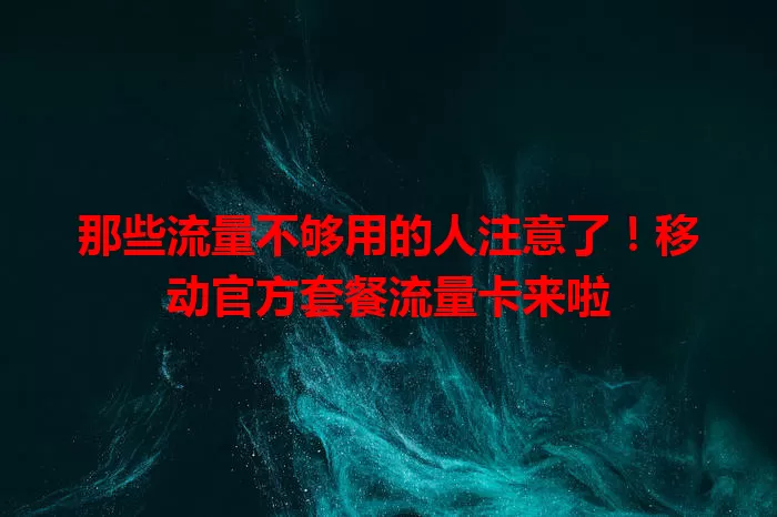 那些流量不够用的人注意了!移动官方套餐流量卡来啦