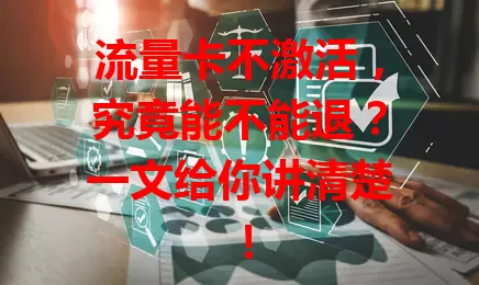 流量卡不激活,究竟能不能退?一文给你讲清楚!