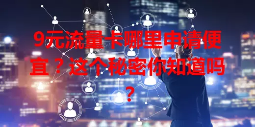9元流量卡哪里申请便宜?这个秘密你知道吗?