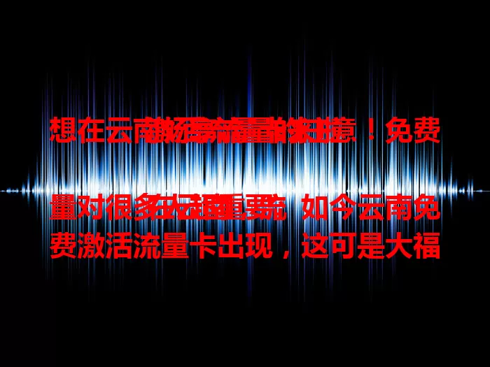 想在云南畅享流量的注意!免费激活流量卡来啦
在云南,流量对很多人超重要。如今云南免费激活流量卡出现,这可是大福利。无需繁琐手续和费用,简单几步就能快速激活,让你尽情畅游网络,处理事务超便捷,快来关注!