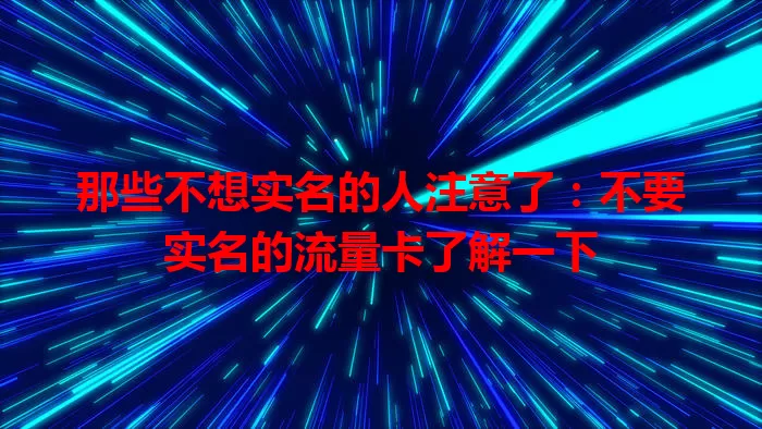 那些不想实名的人注意了:不要实名的流量卡了解一下