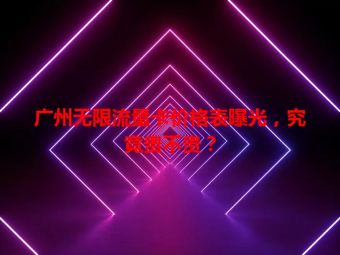 广州无限流量卡价格表曝光,究竟贵不贵?