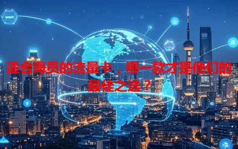 适合海员的流量卡，哪一款才是他们的最佳之选？