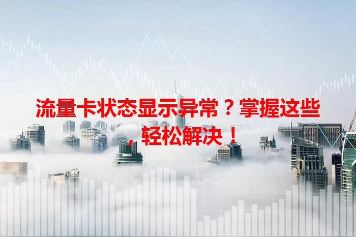 流量卡状态显示异常?掌握这些,轻松解决!