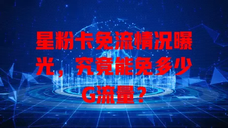 星粉卡免流情况曝光,究竟能免多少G流量?