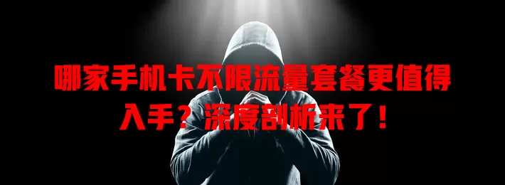 哪家手机卡不限流量套餐更值得入手?深度剖析来了!