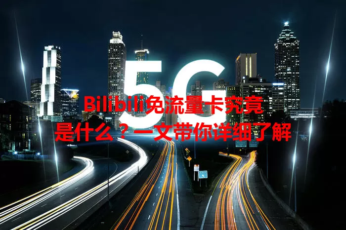 Bilibili免流量卡究竟是什么?一文带你详细了解