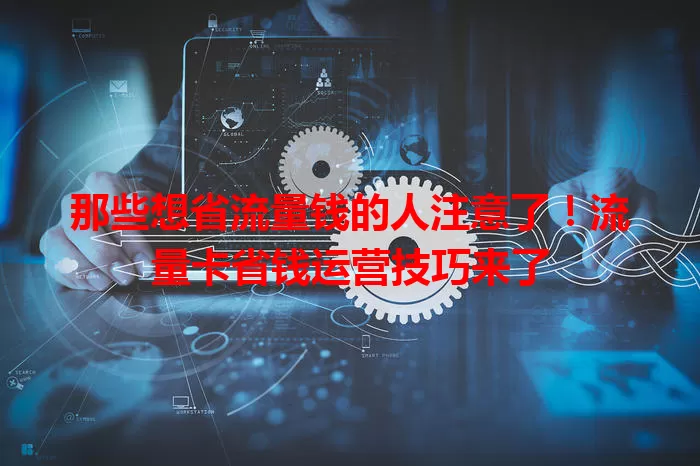 那些想省流量钱的人注意了!流量卡省钱运营技巧来了